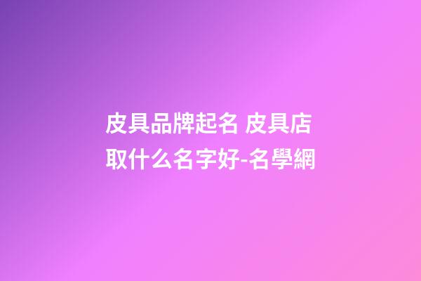 皮具品牌起名 皮具店取什么名字好-名學網